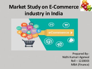 Market Study on E-Commerce
industry in India
Prepared By:-
Nidhi Kumari Agarwal
Roll – 1220003
MBA (Finance)
 