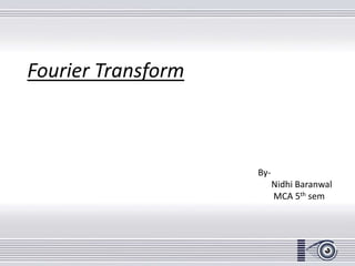 Fourier Transform
By-
Nidhi Baranwal
MCA 5th sem
 