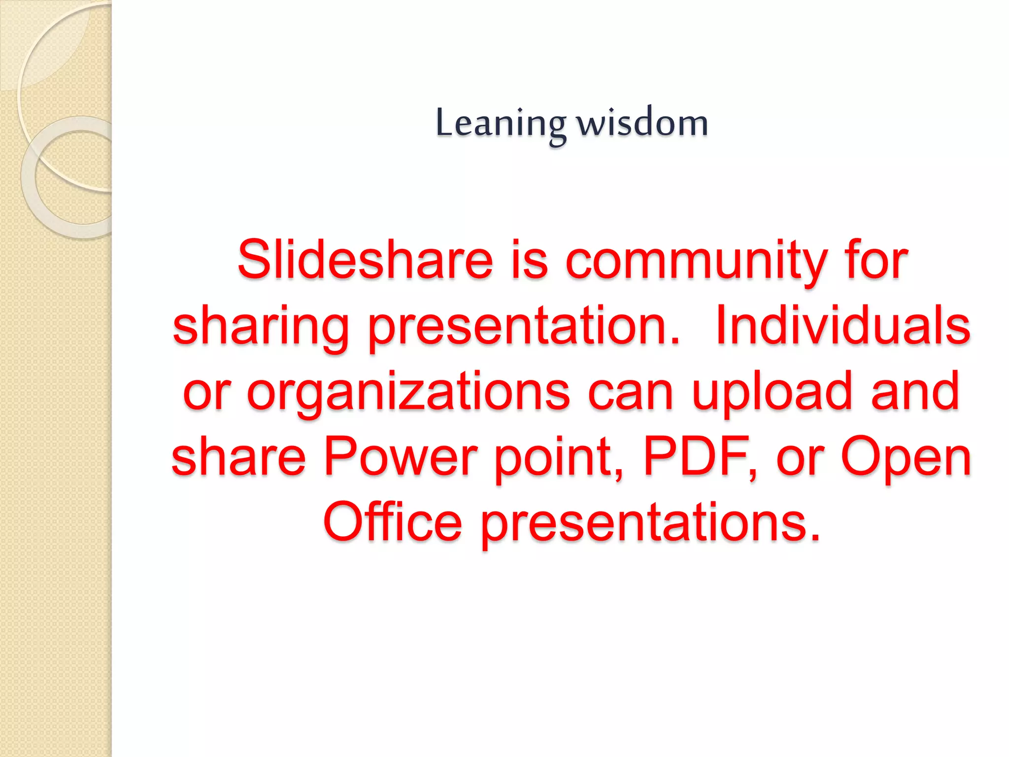 Leaning wisdom
Slideshare is community for
sharing presentation. Individuals
or organizations can upload and
share Power point, PDF, or Open
Office presentations.
 