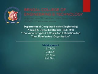 Department of Computer Science Engineering
Analog & Digital Electronics (ESC-301)
“The Various Types Of Costs And Estimation And
Their Role In Any Organization”
Nidhi Kumari
B.TECH
CSE (A)
2nd Year
Roll No :
 