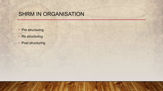 • Pre structuring
• Re structuring
• Post structuring
SHRM IN ORGANISATION
 