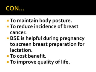  To maintain body posture.
 To reduce incidence of breast
cancer.
 BSE is helpful during pregnancy
to screen breast preparation for
lactation.
 To cost benefit.
 To improve quality of life.
 