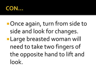 Once again, turn from side to
side and look for changes.
Large breasted woman will
need to take two fingers of
the opposite hand to lift and
look.
 