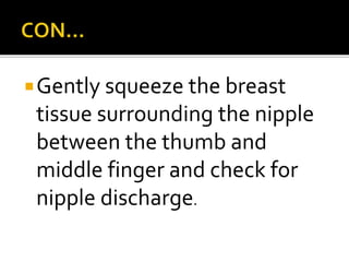 Gently squeeze the breast
tissue surrounding the nipple
between the thumb and
middle finger and check for
nipple discharge.
 