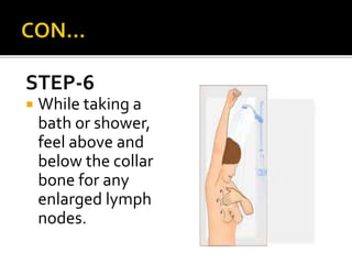STEP-6
 While taking a
bath or shower,
feel above and
below the collar
bone for any
enlarged lymph
nodes.
 