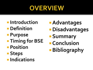  Introduction
 Definition
 Purpose
 Timing for BSE
 Position
 Steps
 Indications
 Advantages
 Disadvantages
 Summary
 Conclusion
 Bibliography
 