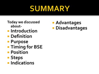 Today we discussed
about-
 Introduction
 Definition
 Purpose
 Timing for BSE
 Position
 Steps
 Indications
 Advantages
 Disadvantages
 