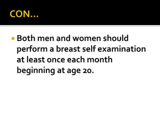  Both men and women should
perform a breast self examination
at least once each month
beginning at age 20.
 