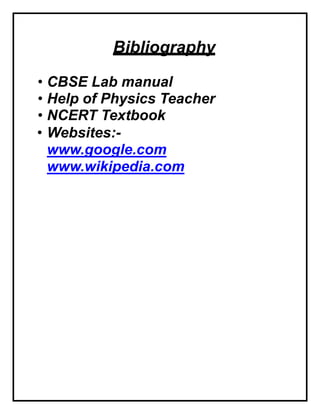 Bibliography
• CBSE Lab manual
• Help of Physics Teacher
• NCERT Textbook
• Websites:-
www.google.com
www.wikipedia.com
 