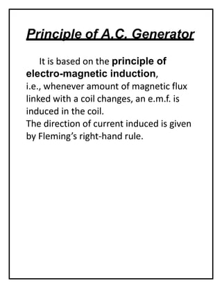 Principle of A.C. Generator
It is based on the principle of
electro-magnetic induction,
i.e., whenever amount of magnetic flux
linked with a coil changes, an e.m.f. is
induced in the coil.
The direction of current induced is given
by Fleming’s right-hand rule.
 