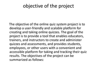 objective of the project
The objective of the online quiz system project is to
develop a user-friendly and scalable platfo...