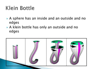  A sphere has an inside and an outside and no
edges
 A klein bottle has only an outside and no
edges
 
