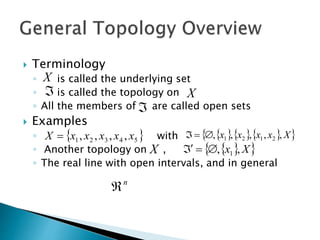  Terminology
◦ is called the underlying set
◦ is called the topology on
◦ All the members of are called open sets
 Examples
◦ with
◦ Another topology on ,
◦ The real line with open intervals, and in general
X
X


 
5
4
3
2
1 ,
,
,
, x
x
x
x
x
X     
 
X
x
x
x
x ,
,
,
,
, 2
1
2
1



X  
 
X
x ,
, 1



n

 