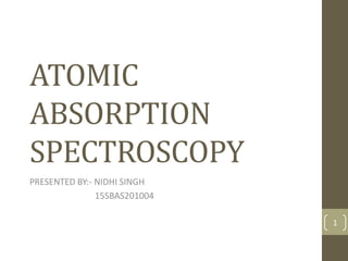 ATOMIC
ABSORPTION
SPECTROSCOPY
PRESENTED BY:- NIDHI SINGH
15SBAS201004
1
 
