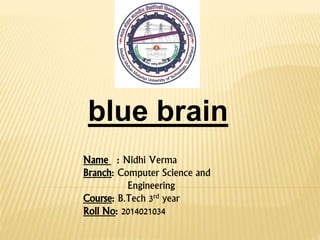blue brain
Name : Nidhi Verma
Branch: Computer Science and
Engineering
Course: B.Tech 3rd year
Roll No: 2014021034
 