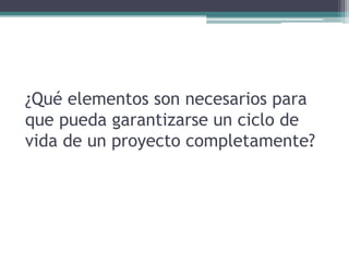 ¿Qué elementos son necesarios para
que pueda garantizarse un ciclo de
vida de un proyecto completamente?
 