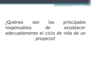 ¿Quiénes son los principales
responsables de establecer
adecuadamente el ciclo de vida de un
proyecto?
 
