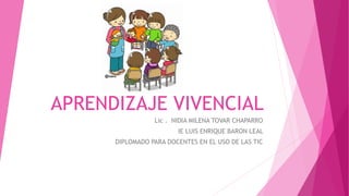 APRENDIZAJE VIVENCIAL
Lic . NIDIA MILENA TOVAR CHAPARRO
IE LUIS ENRIQUE BARON LEAL
DIPLOMADO PARA DOCENTES EN EL USO DE LAS TIC
 