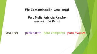 Ple Contaminación Ambiental
Por: Nidia Patricia Panche
Ana Matilde Rubio
Para Leer para hacer para compartir para evaluar
 