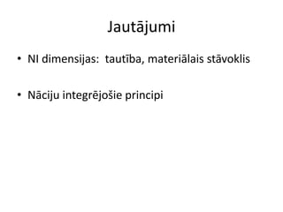 Jautājumi
• NI dimensijas: tautība, materiālais stāvoklis

• Nāciju integrējošie principi
 