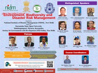 Organized by
National Institute of Disaster Management (NIDM) , New Delhi
Jointly with
Karnataka State Open University
Mukhtagangotri, Mysuru, Karnataka
Society for Environment and Development (SED India), New Delhi
27-29 January 2022
1400-1630 Hrs.
Patrons
Distinguished Speakers
Prof. V. K. Gerg
Central University of Punjab
Prof. A. Balasubramanian
University of Mysore
Dr. Ajay K. Naithani
NIRM Bengaluru
Prof. S Vidyashankar
Hon’ble Vice Chancellor,
KSOU, Mysuru
Maj. Gen. M. K. Bindal
Executive Director
NIDM
Platform: StreamYard and YouTube Live
Dr. R. Gomathi
ICAR-SBI, Coimbatore
Dr. T. S. Harsha
KSOU, Mysuru
Prof. G. P. Ganapathy
VIT, Vellore
Prof. Sumit Chakravarty
B K Viswavidyalaya , Cooch Behar
Prof. C. Rajasekaran
President, SED India
“Environment, Biodiversity and
Three days online Course on
Disaster Risk Management
Shri Arun Verma,
NIDM
E-certificates will be provided to all participants
80% attendance is the minimum criteria for
providing certificate.
Dr. Abhishek Chandra
University of Delhi
Shri Shekher Chaturveti
NIDM, New Delho
Course Coordinators
Registration with scan or https://training.nidm.gov.in
After registering participants have to enroll for the course.
They will email confirming registration only.
Contact: 9663061978 Email : jnuchandu@gmail.com
Dr. J.S. Chandrashekar
KSOU, Mysuru
 