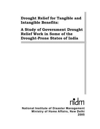 Drought Relief for Tangible and
Intangible Benefits:
A Study of Government Drought
Relief Work in Some of the
Drought-Prone States of India




National Institute of Disaster Management
      Ministry of Home Affairs, New Delhi
                                     2005
 