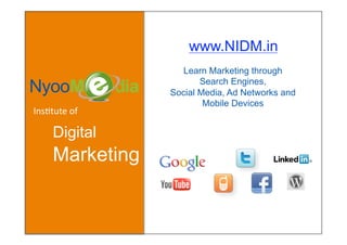 www.NIDM.in
                    Learn Marketing through
                         Search Engines,
                  Social Media, Ad Networks and

Ins$tute of               Mobile Devices


    Digital
    Marketing
 