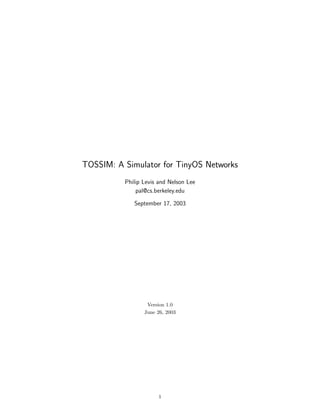 TOSSIM: A Simulator for TinyOS Networks
          Philip Levis and Nelson Lee
              pal@cs.berkeley.edu

             September 17, 2003




                  Version 1.0
                 June 26, 2003




                      1
 
