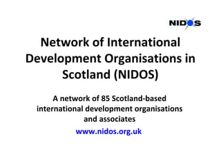 Network of International
Development Organisations in
Scotland (NIDOS)
A network of 85 Scotland-based
international development organisations
and associates
www.nidos.org.uk
 