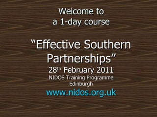 Welcome to a 1-day course “Effective Southern Partnerships” 28 th  February 2011 NIDOS Training Programme Edinburgh www.nidos.org.uk 