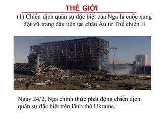 THẾ GIỚI
(1) Chiến dịch quân sự đặc biệt của Nga là cuộc xung
đột vũ trang đầu tiên tại châu Âu từ Thế chiến II
Ngày 24/2, Nga chính thức phát động chiến dịch
quân sự đặc biệt trên lãnh thổ Ukraine,
 