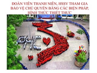 ĐOÀN VIÊN THANH NIÊN, HSSV THAM GIA
BẢO VỆ CHỦ QUYỀN BẰNG CÁC BIỆN PHÁP,
HÌNH THỨC THIẾT THỰC
 