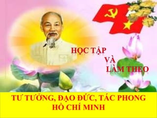TƯ TƯỞNG, ĐẠO ĐỨC, TÁC PHONG
HỒ CHÍ MINH
 