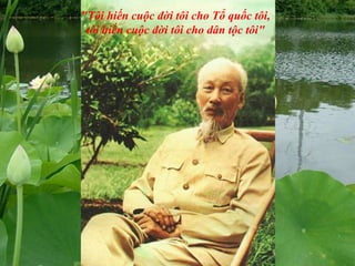 "Tôi hiến cuộc đời tôi cho Tổ quốc tôi,
tôi hiến cuộc đời tôi cho dân tộc tôi"
 