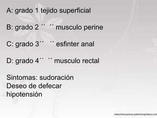 A: grado 1 tejido superficial B: grado 2 ´´  ´´ musculo perine C: grado 3´´  ´´ esfinter anal D: grado 4´´  ´´ musculo rectal Sintomas: sudoración Deseo de defecar  hipotensión A: grado 1 tejido superficial B: grado 2 ´´  ´´ musculo perine  C: grado 3´´  ´´ esfinter anal D: grado 4´´  ´´ musculo rectal Sintomas: sudoración Deseo de defecar  hipotensión 