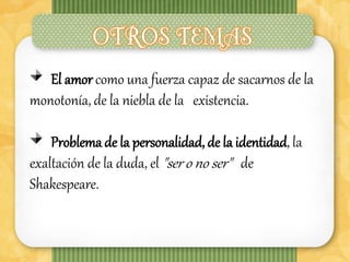 El amor como una fuerza capaz de sacarnos de la
monotonía, de la niebla de la existencia.

    Problema de la personalidad, de la identidad, la
exaltación de la duda, el "ser o no ser" de
Shakespeare.
 