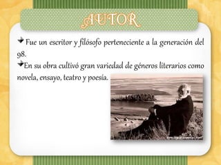 Fue un escritor y filósofo perteneciente a la generación del
98.
  En su obra cultivó gran variedad de géneros literarios como
novela, ensayo, teatro y poesía.
 