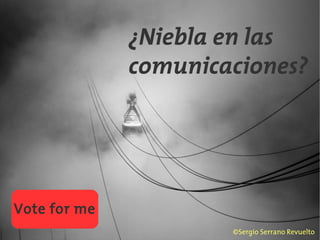 ¿Niebla en las
comunicaciones?
©Sergio Serrano Revuelto
Vote for me
 