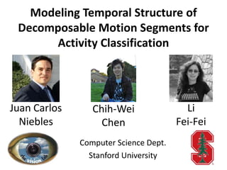 Modeling Temporal Structure of
 Decomposable Motion Segments for
       Activity Classification




Juan Carlos      Chih-Wei                Li
  Niebles          Chen                Fei-Fei
              Computer Science Dept.
                Stanford University
                                                 1
 