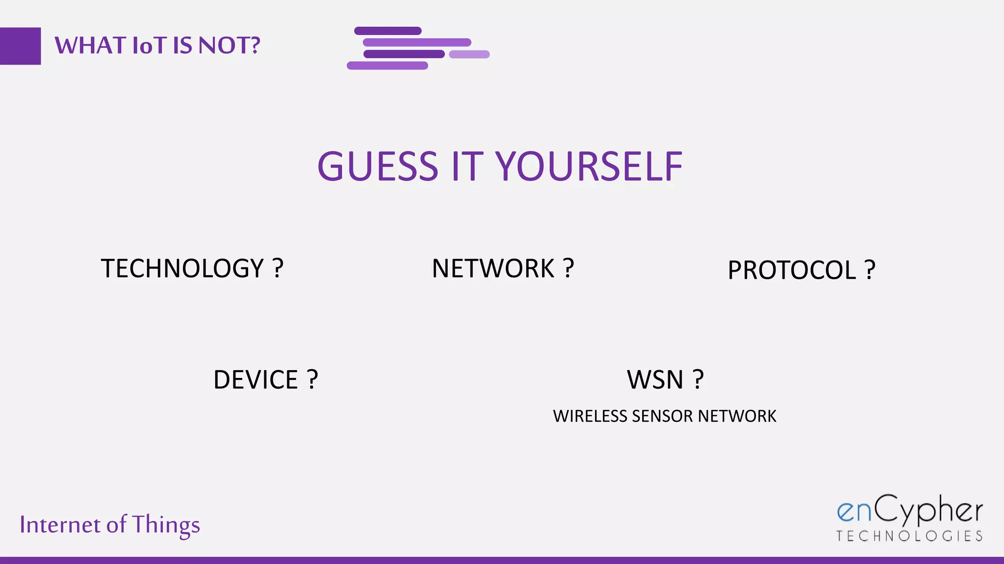 Internetof Things
WHAT IoT IS NOT?
TECHNOLOGY ?
DEVICE ? WSN ?
NETWORK ? PROTOCOL ?
GUESS IT YOURSELF
WIRELESS SENSOR NETWORK
 