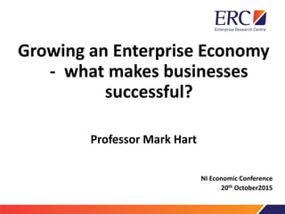 Growing an Enterprise Economy
- what makes businesses
successful?
Professor Mark Hart
NI Economic Conference
20th October2015
 
