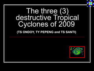 The three (3) destructive Tropical Cyclones of 2009   (TS ONDOY, TY PEPENG and TS SANTI)   
