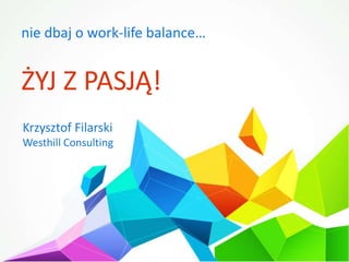 nie dbaj o work-life balance…
ŻYJ Z PASJĄ!
Krzysztof Filarski
Westhill Consulting
 