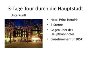 3-Tage Tour durch die Hauptstadt
 Unterkunft
                • Hotel Prins Hendrik
                • 3-Sterne
                • Gegen über des
                  Hauptbahnhofes
                • Einzelzimmer für 285€
 