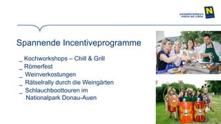 14
Spannende Incentiveprogramme
_ Kochworkshops – Chill & Grill
_ Römerfest
_ Weinverkostungen
_ Rätselrally durch die Weingärten
_ Schlauchboottouren im
Nationalpark Donau-Auen
 