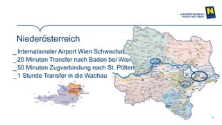 3
Niederösterreich
_ Internationaler Airport Wien Schwechat
_ 20 Minuten Transfer nach Baden bei Wien
_50 Minuten Zugverbindung nach St. Pölten
_ 1 Stunde Transfer in die Wachau
 