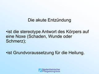 Die akute Entzündung

•ist die stereotype Antwort des Körpers auf
eine Noxe (Schaden, Wunde oder
Schmerz);

•ist Grundvoraussetzung für die Heilung.
 