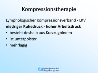 Kompressionstherapie
Lymphologischer Kompressionsverband - LKV
niedriger Ruhedruck - hoher Arbeitsdruck
• besteht deshalb aus Kurzzugbinden
• ist unterpolster
• mehrlagig
 