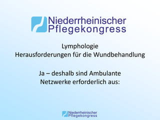 Lymphologie
Herausforderungen für die Wundbehandlung

       Ja – deshalb sind Ambulante
        Netzwerke erforderlich aus:
 