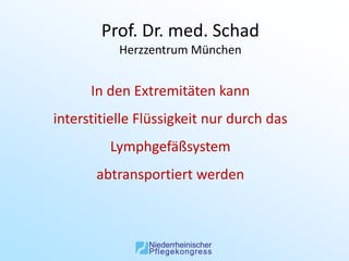 Prof. Dr. med. Schad
           Herzzentrum München


      In den Extremitäten kann
interstitielle Flüssigkeit nur durch das
         Lymphgefäßsystem
       abtransportiert werden
 